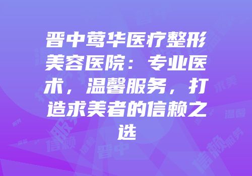晋中莺华医疗整形美容医院：专业医术，温馨服务，打造求美者的信赖之选