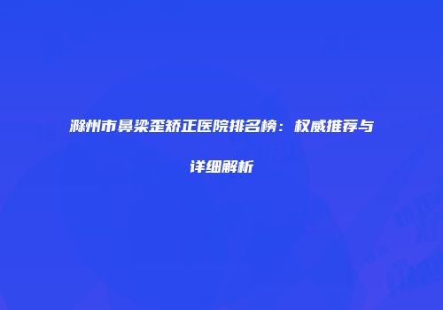 滁州市鼻梁歪矫正医院排名榜：权威推荐与详细解析