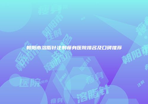 朝阳市溶脂针注射瘦身医院排名及口碑推荐