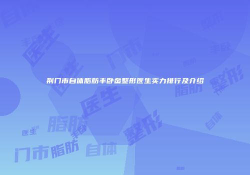 荆门市自体脂肪丰卧蚕整形医生实力排行及介绍