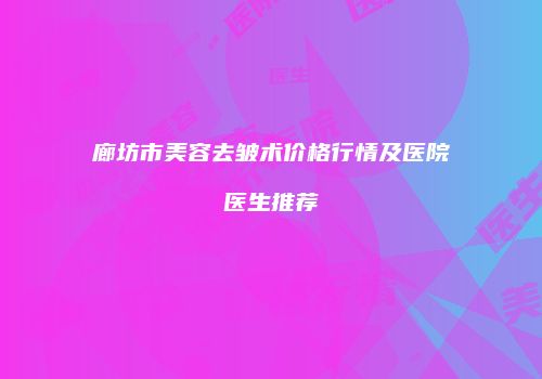 廊坊市美容去皱术价格行情及医院医生推荐