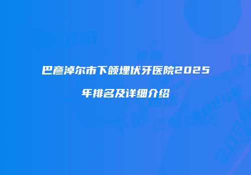 巴彦淖尔市下颌埋伏牙医院2025年排名及详细介绍