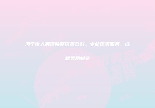 海宁市人民医院整形美容科：专业医美服务，成就美丽蜕变