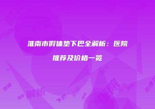 淮南市假体垫下巴全解析：医院推荐及价格一览
