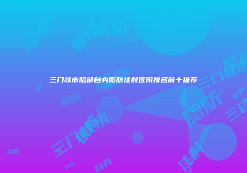 三门峡市脸部自身脂肪注射医院排名前十推荐