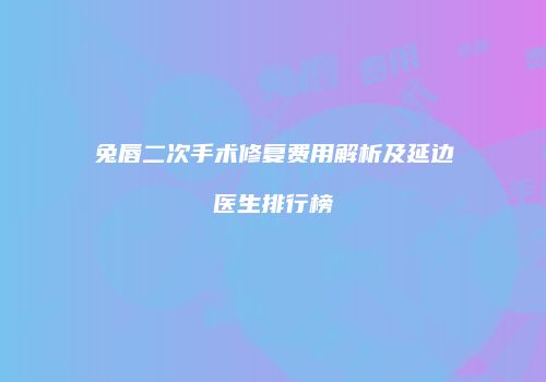 兔唇二次手术修复费用解析及延边医生排行榜