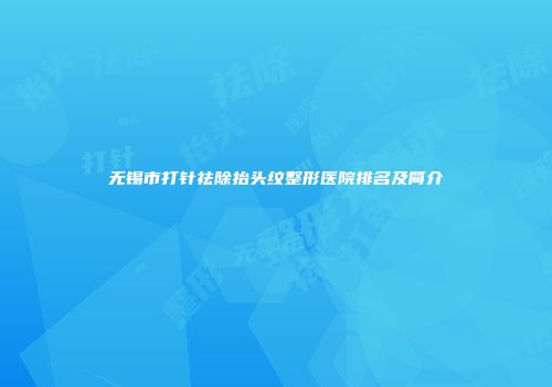 无锡市打针祛除抬头纹整形医院排名及简介