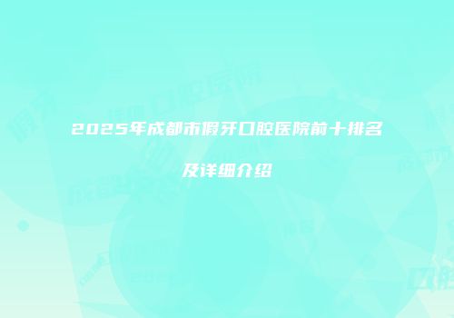 2025年成都市假牙口腔医院前十排名及详细介绍