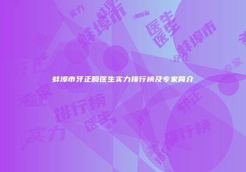 蚌埠市牙正畸医生实力排行榜及专家简介