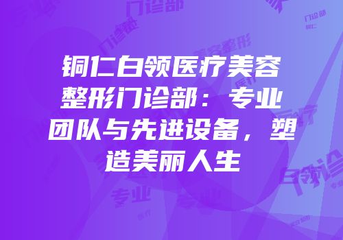 铜仁白领医疗美容整形门诊部：专业团队与先进设备，塑造美丽人生