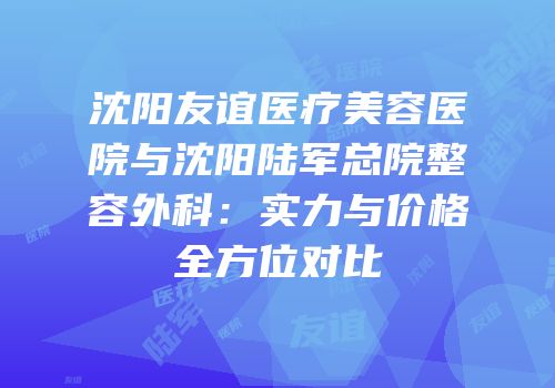 沈阳友谊医疗美容医院与沈阳陆军总院整容外科：实力与价格全方位对比