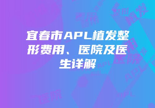 宜春市APL植发整形费用、医院及医生详解