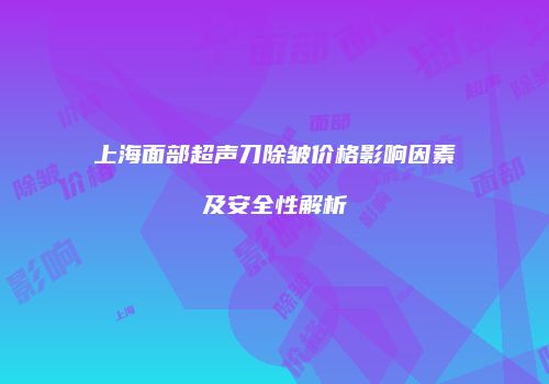 上海面部超声刀除皱价格影响因素及安全性解析