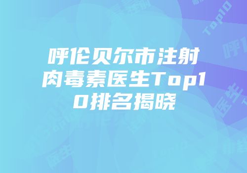 呼伦贝尔市注射肉毒素医生Top10排名揭晓