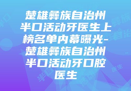 楚雄彝族自治州半口活动牙医生上榜名单内幕曝光-楚雄彝族自治州半口活动牙口腔医生