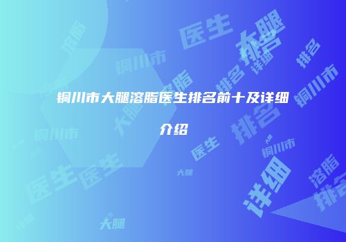 铜川市大腿溶脂医生排名前十及详细介绍