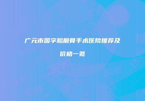 广元市国字脸磨骨手术医院推荐及价格一览