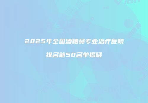 2025年全国酒糟鼻专业治疗医院排名前50名单揭晓