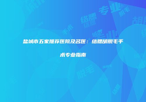 盐城市五家推荐医院及名医：络腮胡脱毛手术专业指南