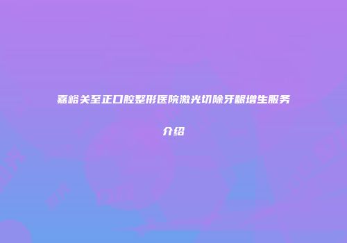 嘉峪关至正口腔整形医院激光切除牙龈增生服务介绍