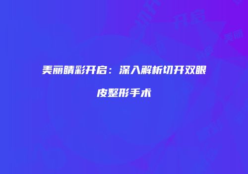 美丽睛彩开启：深入解析切开双眼皮整形手术