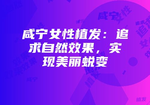 咸宁女性植发：追求自然效果，实现美丽蜕变