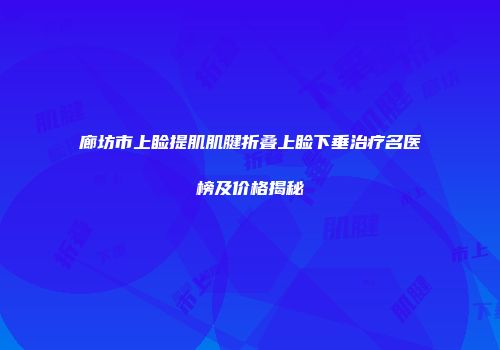 廊坊市上睑提肌肌腱折叠上睑下垂治疗名医榜及价格揭秘