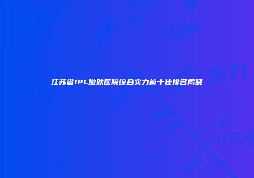 江苏省IPL嫩肤医院综合实力前十佳排名揭晓