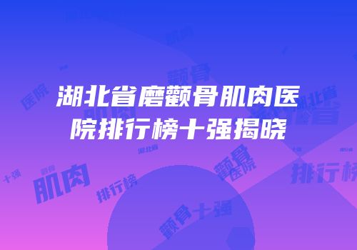 湖北省磨颧骨肌肉医院排行榜十强揭晓