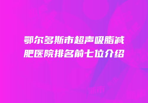 鄂尔多斯市超声吸脂减肥医院排名前七位介绍