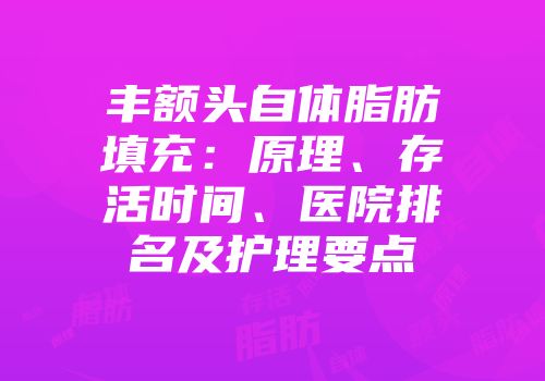 丰额头自体脂肪填充：原理、存活时间、医院排名及护理要点