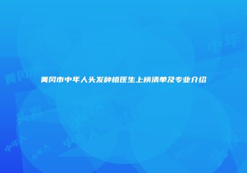 黄冈市中年人头发种植医生上榜清单及专业介绍