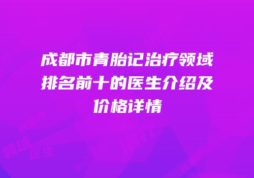 成都市青胎记治疗领域排名前十的医生介绍及价格详情