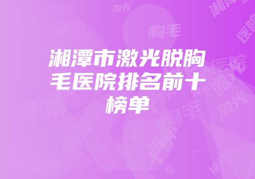湘潭市激光脱胸毛医院排名前十榜单