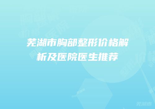 芜湖市胸部整形价格解析及医院医生推荐
