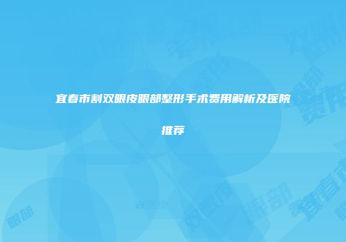 宜春市割双眼皮眼部整形手术费用解析及医院推荐