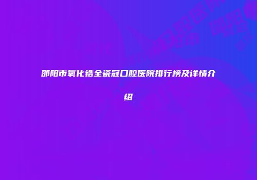 邵阳市氧化锆全瓷冠口腔医院排行榜及详情介绍