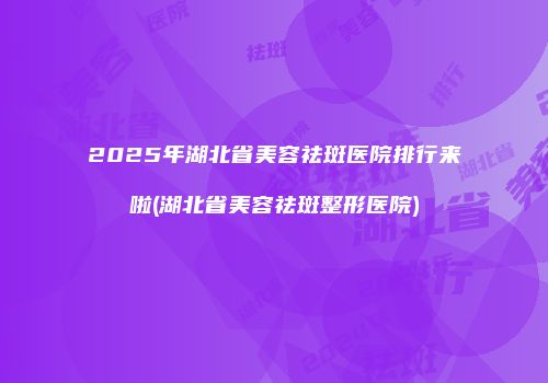 2025年湖北省美容祛斑医院排行来啦(湖北省美容祛斑整形医院)