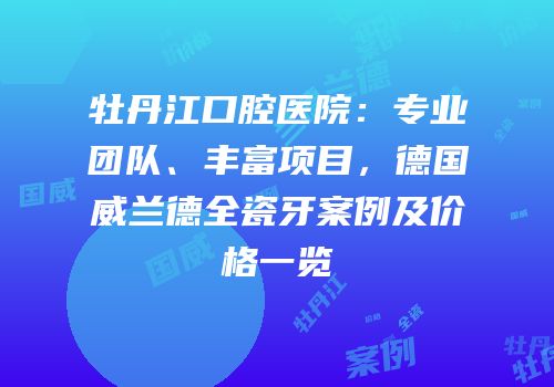 牡丹江口腔医院：专业团队、丰富项目，德国威兰德全瓷牙案例及价格一览