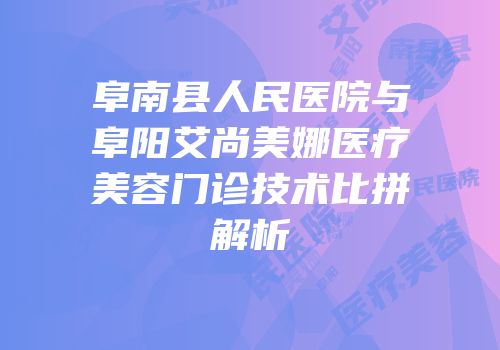 阜南县人民医院与阜阳艾尚美娜医疗美容门诊技术比拼解析