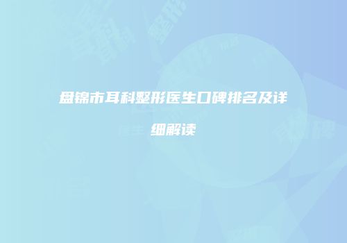 盘锦市耳科整形医生口碑排名及详细解读