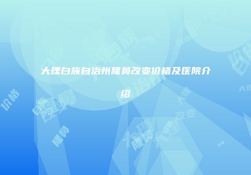 大理白族自治州隆鼻改变价格及医院介绍