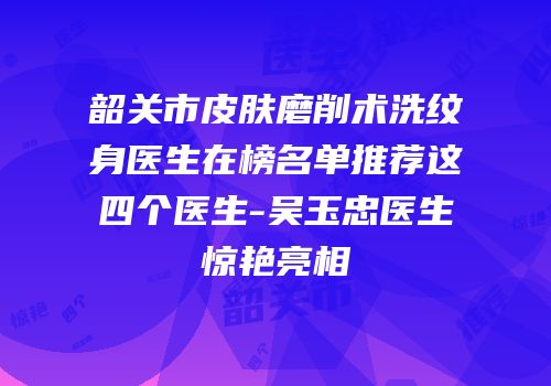 韶关市皮肤磨削术洗纹身医生在榜名单推荐这四个医生-吴玉忠医生惊艳亮相