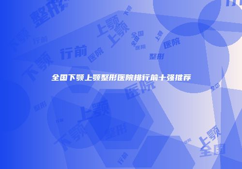 全国下颚上颚整形医院排行前十强推荐