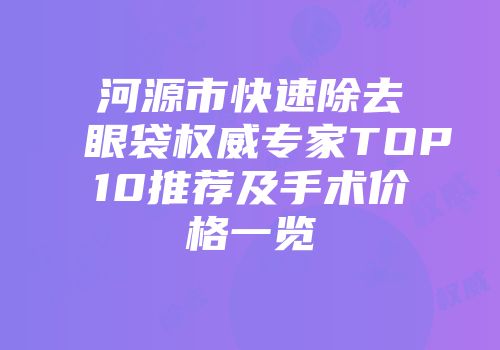 河源市快速除去眼袋权威专家TOP10推荐及手术价格一览