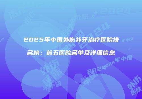 2025年中国外伤补牙治疗医院排名榜：前五医院名单及详细信息