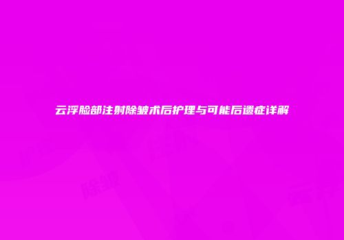 云浮脸部注射除皱术后护理与可能后遗症详解