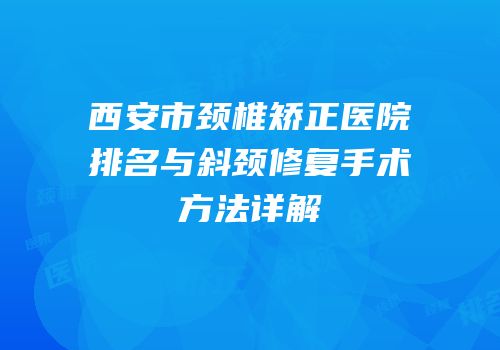 西安市颈椎矫正医院排名与斜颈修复手术方法详解