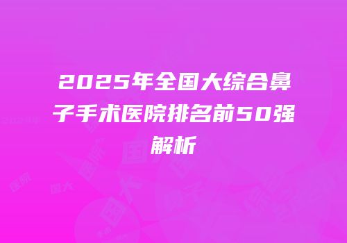 2025年全国大综合鼻子手术医院排名前50强解析