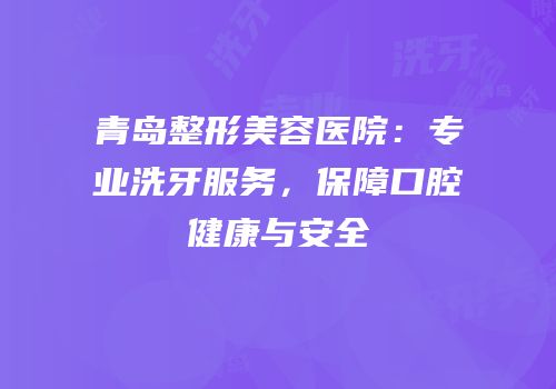 青岛整形美容医院：专业洗牙服务，保障口腔健康与安全